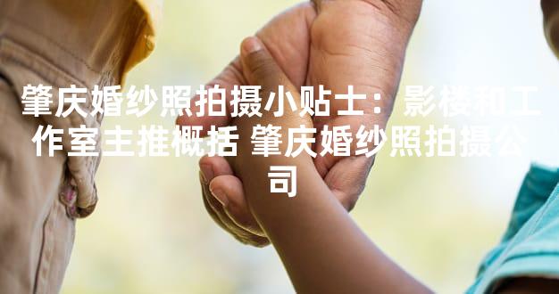 肇庆婚纱照拍摄小贴士：影楼和工作室主推概括 肇庆